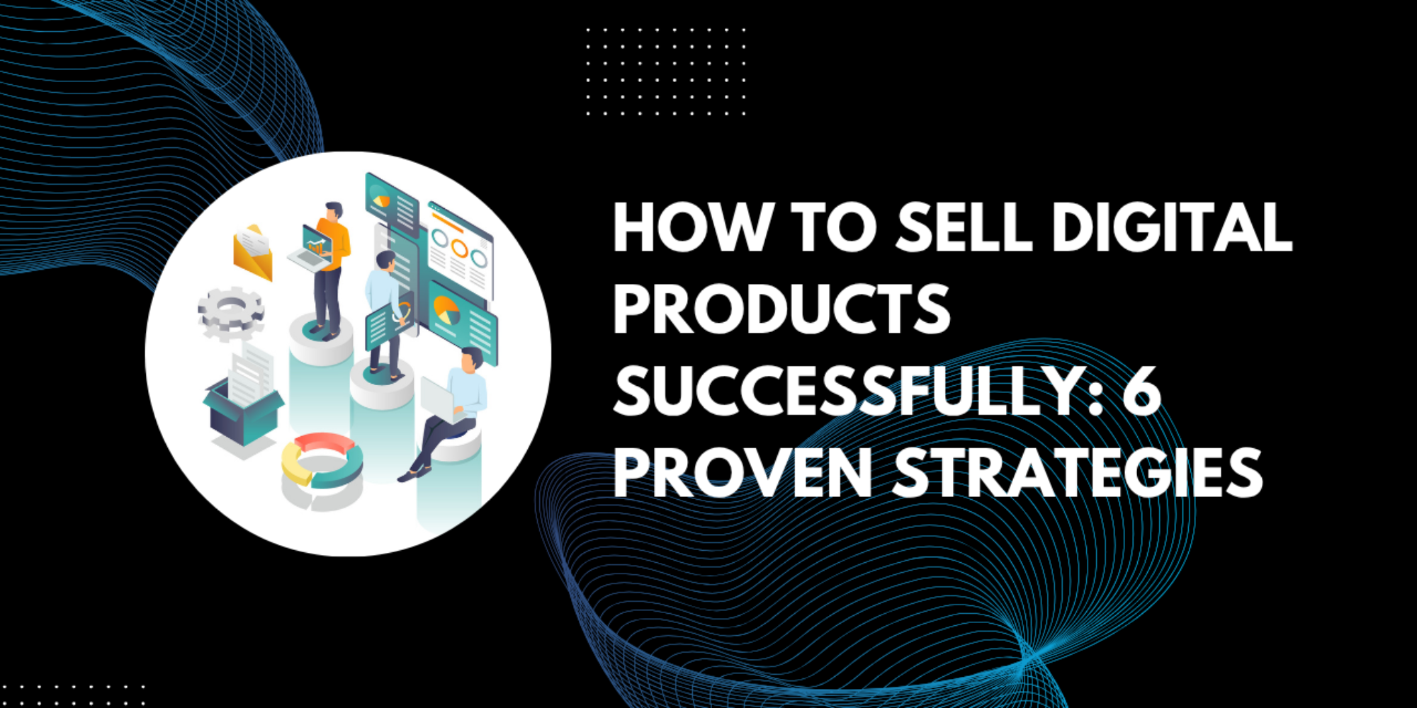 How To Sell Digital Products Successfully: 6 Proven Strategies