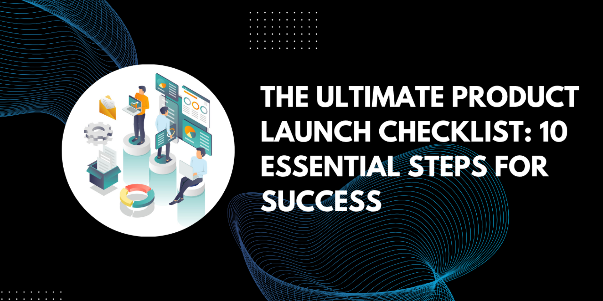 The Ultimate Product Launch Checklist: 10 Essential Steps for Success