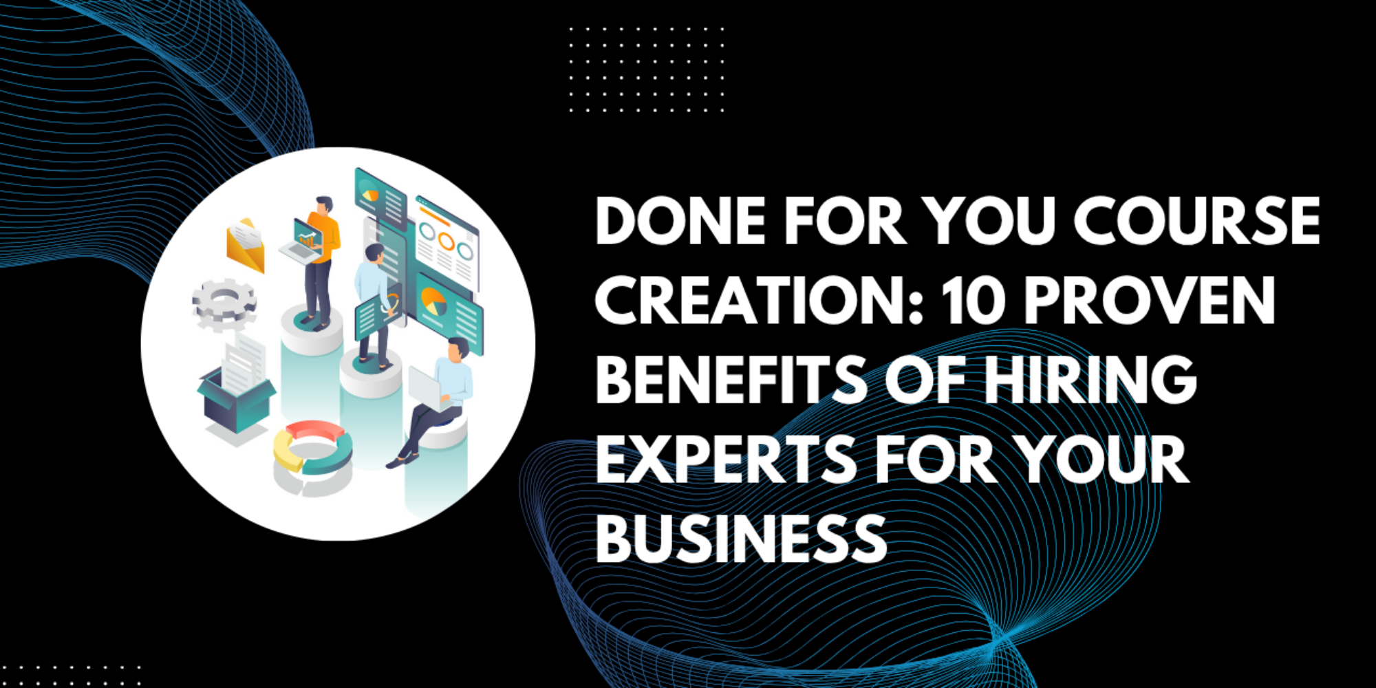 Done for You Course Creation: 10 Proven Benefits of Hiring Experts for Your Business