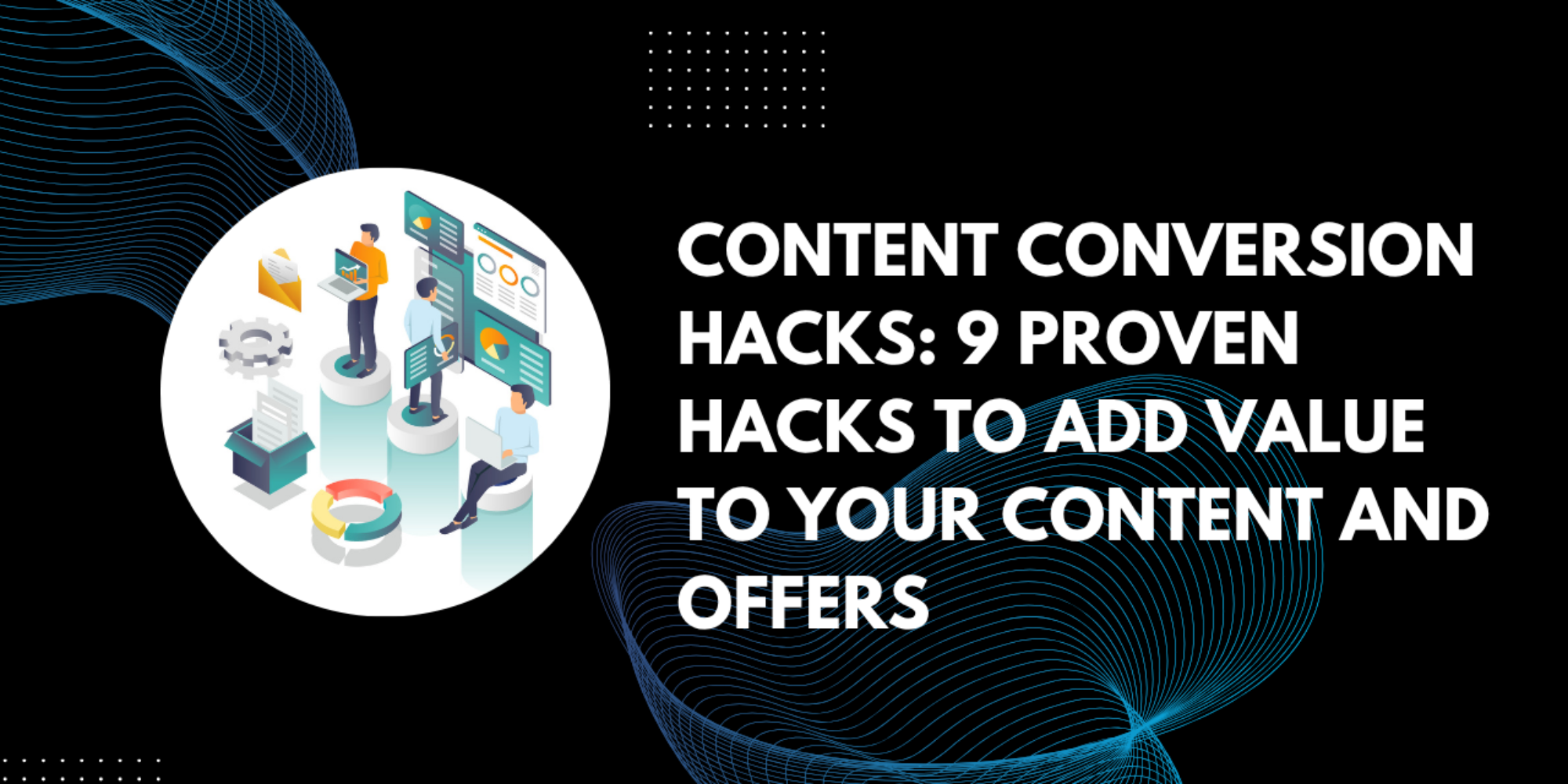 Content Conversion Hacks: 9 Proven  Hacks to Add Value Your Content and Offers